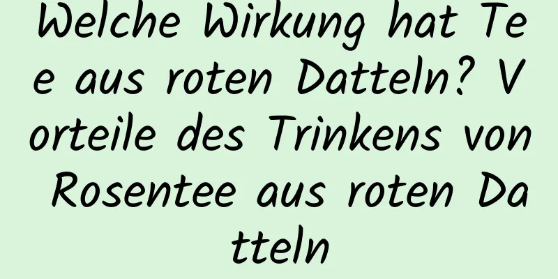 Welche Wirkung hat Tee aus roten Datteln? Vorteile des Trinkens von Rosentee aus roten Datteln