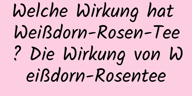 Welche Wirkung hat Weißdorn-Rosen-Tee? Die Wirkung von Weißdorn-Rosentee