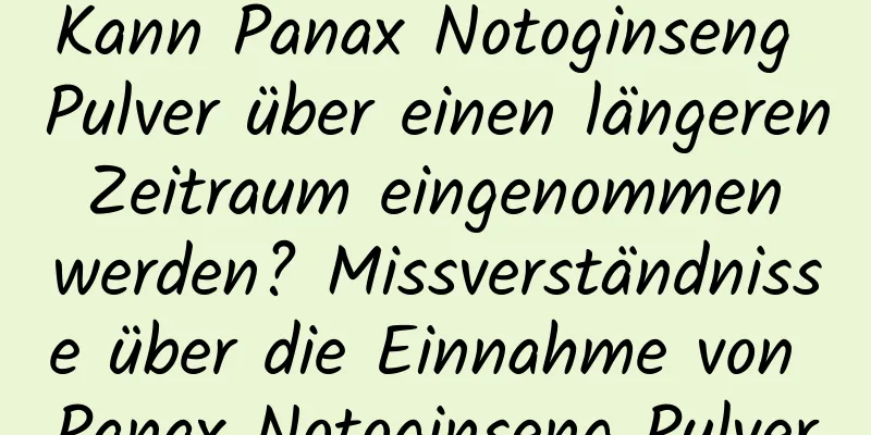 Kann Panax Notoginseng Pulver über einen längeren Zeitraum eingenommen werden? Missverständnisse über die Einnahme von Panax Notoginseng Pulver