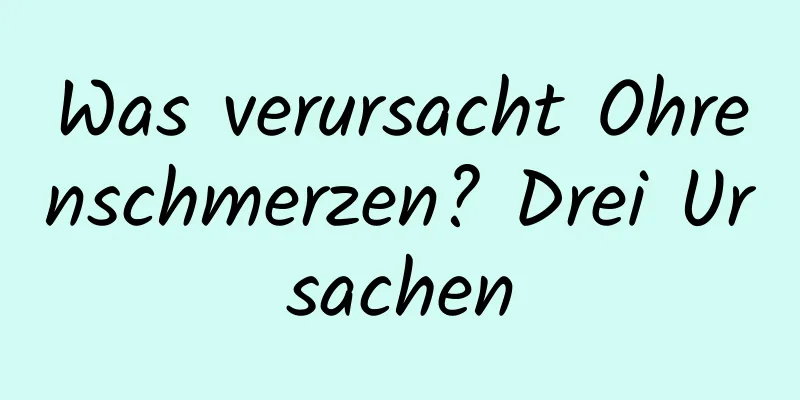 Was verursacht Ohrenschmerzen? Drei Ursachen