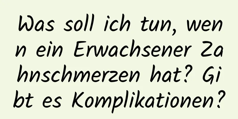 Was soll ich tun, wenn ein Erwachsener Zahnschmerzen hat? Gibt es Komplikationen?