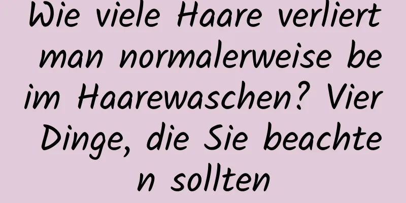 Wie viele Haare verliert man normalerweise beim Haarewaschen? Vier Dinge, die Sie beachten sollten