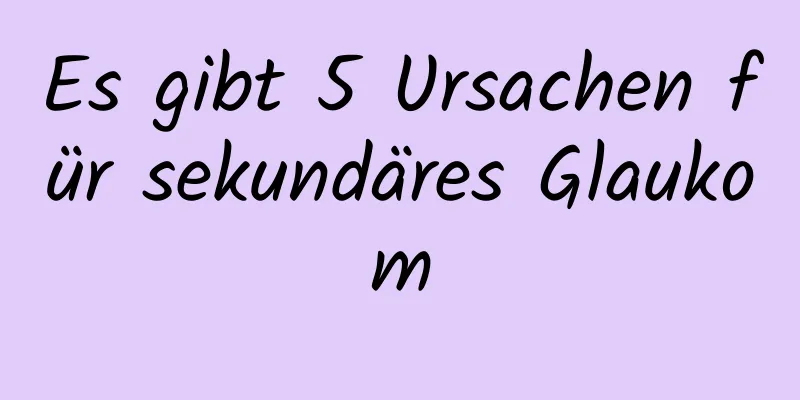 Es gibt 5 Ursachen für sekundäres Glaukom