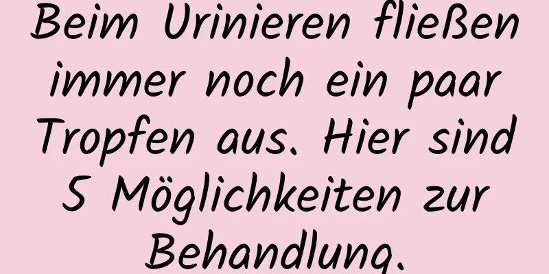 Beim Urinieren fließen immer noch ein paar Tropfen aus. Hier sind 5 Möglichkeiten zur Behandlung.