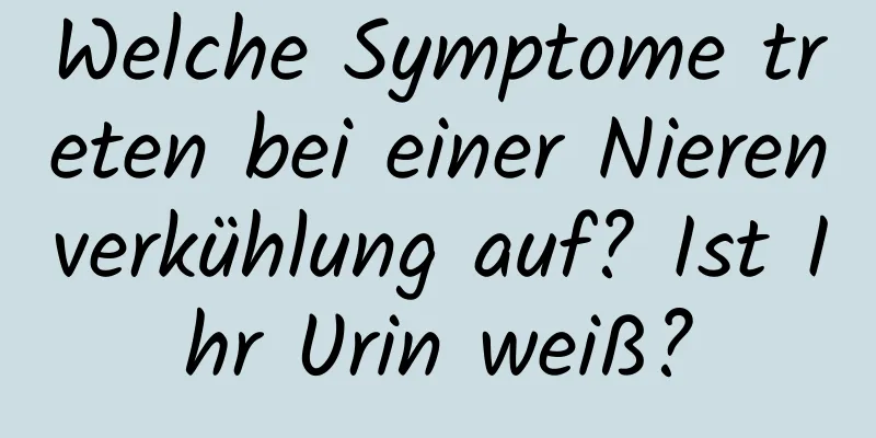 Welche Symptome treten bei einer Nierenverkühlung auf? Ist Ihr Urin weiß?