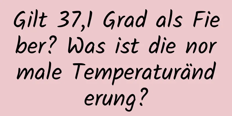 Gilt 37,1 Grad als Fieber? Was ist die normale Temperaturänderung?