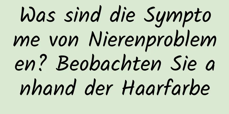 Was sind die Symptome von Nierenproblemen? Beobachten Sie anhand der Haarfarbe