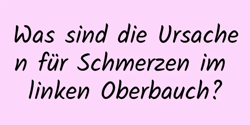 Was sind die Ursachen für Schmerzen im linken Oberbauch?