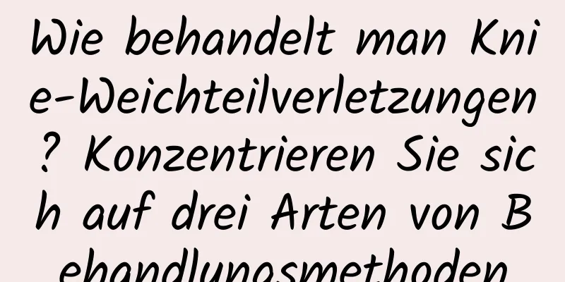 Wie behandelt man Knie-Weichteilverletzungen? Konzentrieren Sie sich auf drei Arten von Behandlungsmethoden