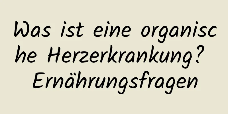 Was ist eine organische Herzerkrankung? Ernährungsfragen