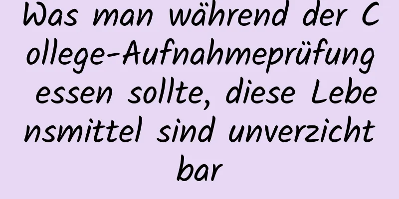 Was man während der College-Aufnahmeprüfung essen sollte, diese Lebensmittel sind unverzichtbar