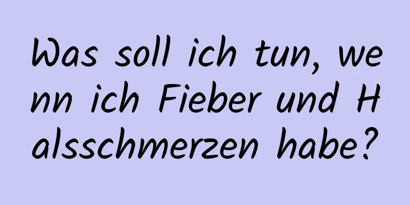Was soll ich tun, wenn ich Fieber und Halsschmerzen habe?