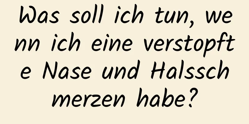 Was soll ich tun, wenn ich eine verstopfte Nase und Halsschmerzen habe?