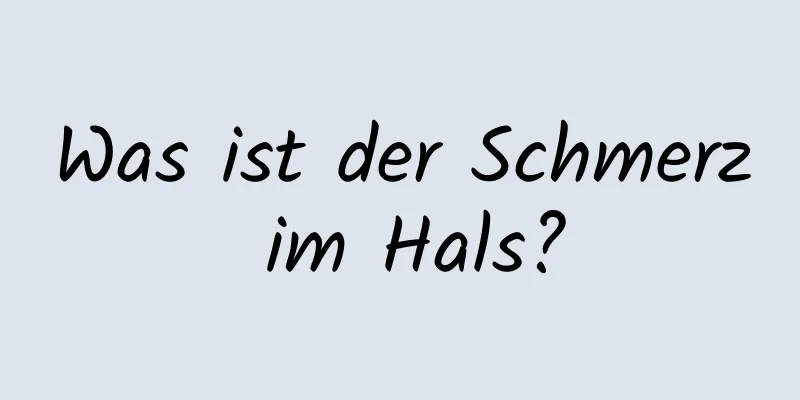 Was ist der Schmerz im Hals?