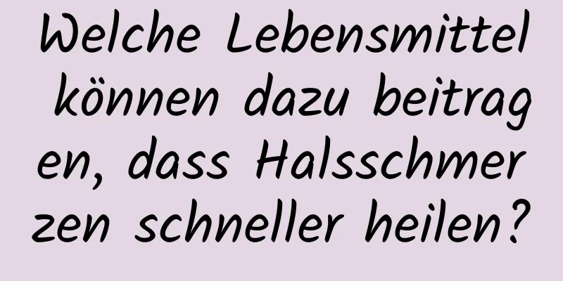 Welche Lebensmittel können dazu beitragen, dass Halsschmerzen schneller heilen?