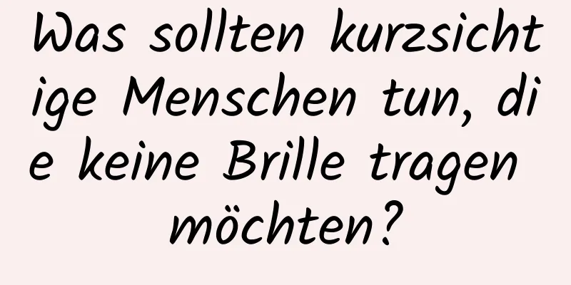 Was sollten kurzsichtige Menschen tun, die keine Brille tragen möchten?