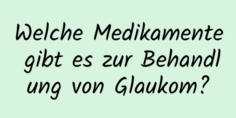 Welche Medikamente gibt es zur Behandlung von Glaukom?