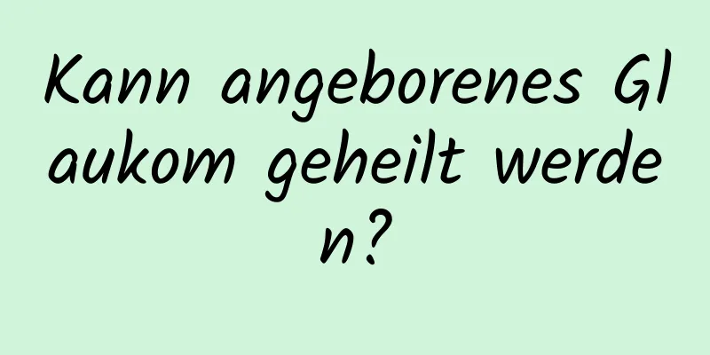 Kann angeborenes Glaukom geheilt werden?