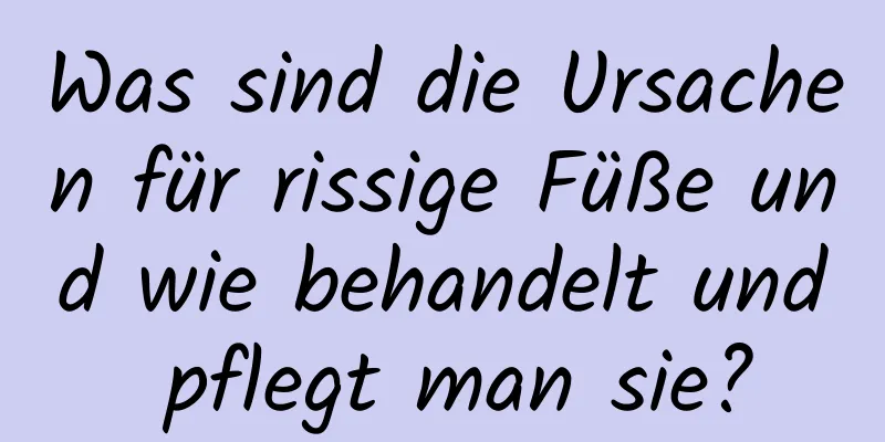Was sind die Ursachen für rissige Füße und wie behandelt und pflegt man sie?