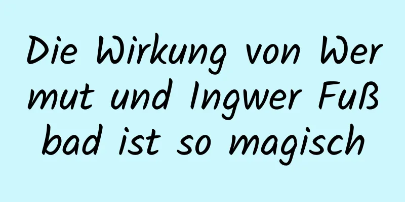 Die Wirkung von Wermut und Ingwer Fußbad ist so magisch