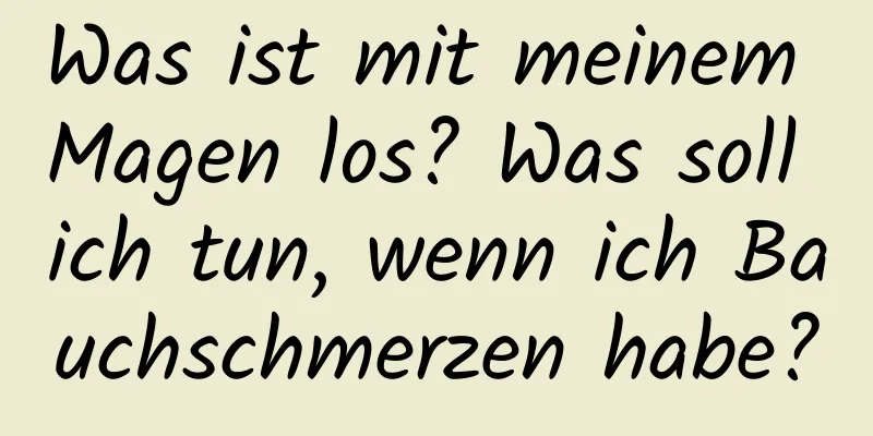 Was ist mit meinem Magen los? Was soll ich tun, wenn ich Bauchschmerzen habe?