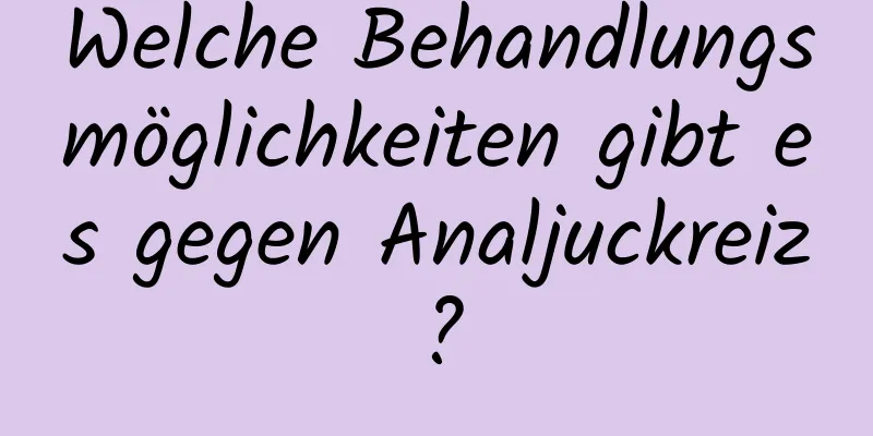 Welche Behandlungsmöglichkeiten gibt es gegen Analjuckreiz?