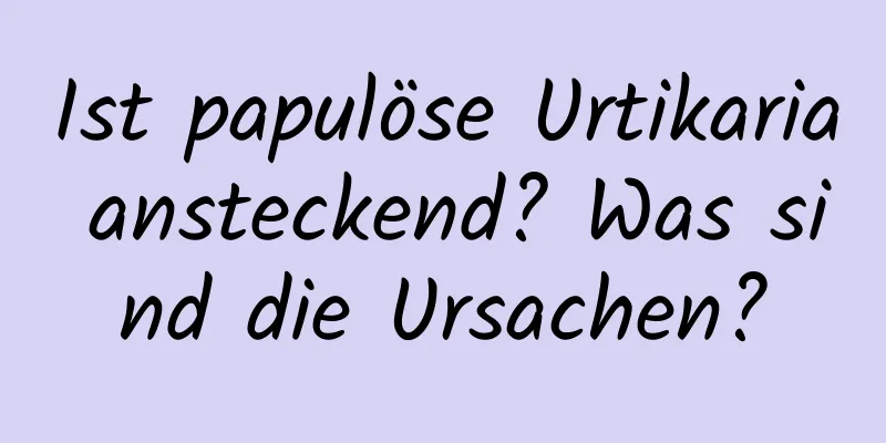 Ist papulöse Urtikaria ansteckend? Was sind die Ursachen?