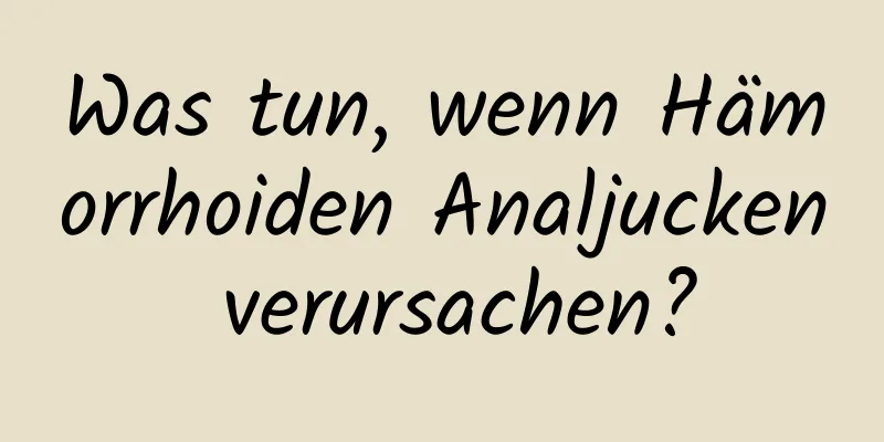 Was tun, wenn Hämorrhoiden Analjucken verursachen?