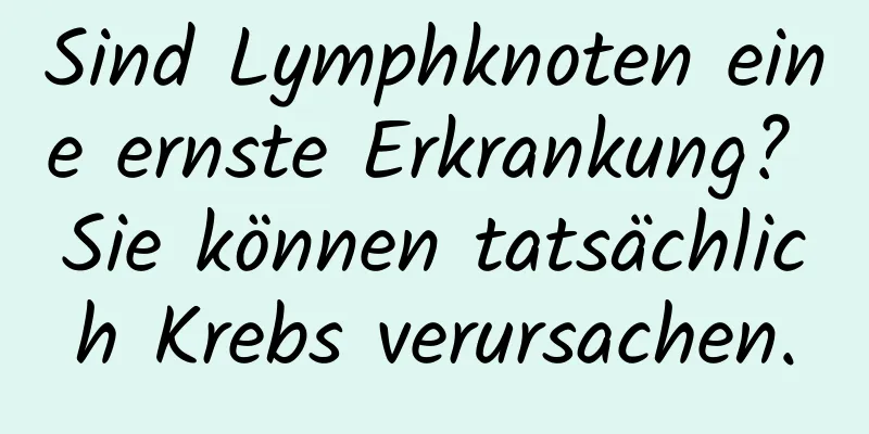 Sind Lymphknoten eine ernste Erkrankung? Sie können tatsächlich Krebs verursachen.