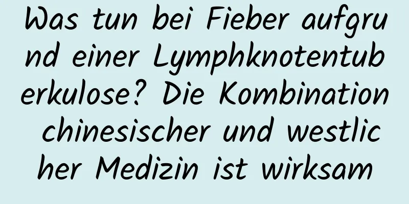 Was tun bei Fieber aufgrund einer Lymphknotentuberkulose? Die Kombination chinesischer und westlicher Medizin ist wirksam