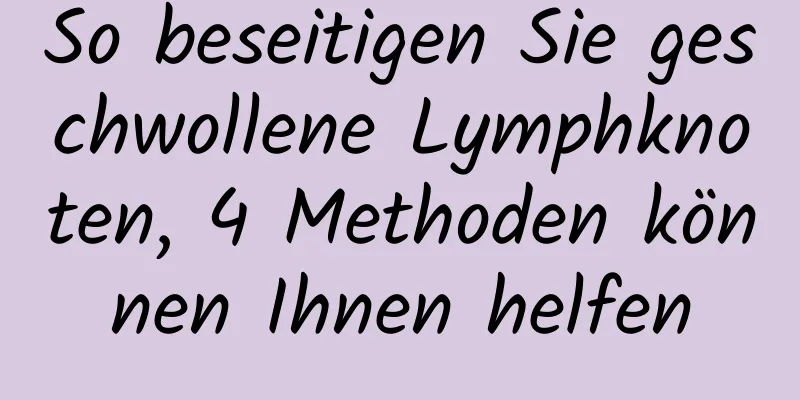 So beseitigen Sie geschwollene Lymphknoten, 4 Methoden können Ihnen helfen