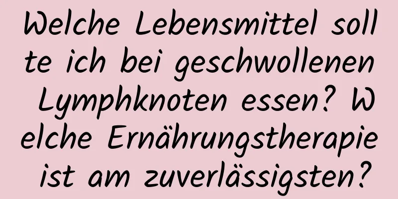 Welche Lebensmittel sollte ich bei geschwollenen Lymphknoten essen? Welche Ernährungstherapie ist am zuverlässigsten?