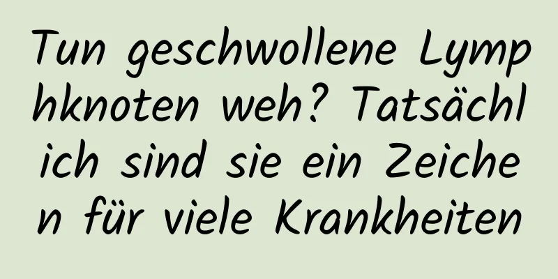 Tun geschwollene Lymphknoten weh? Tatsächlich sind sie ein Zeichen für viele Krankheiten