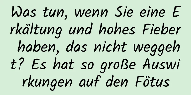 Was tun, wenn Sie eine Erkältung und hohes Fieber haben, das nicht weggeht? Es hat so große Auswirkungen auf den Fötus