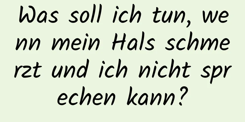 Was soll ich tun, wenn mein Hals schmerzt und ich nicht sprechen kann?