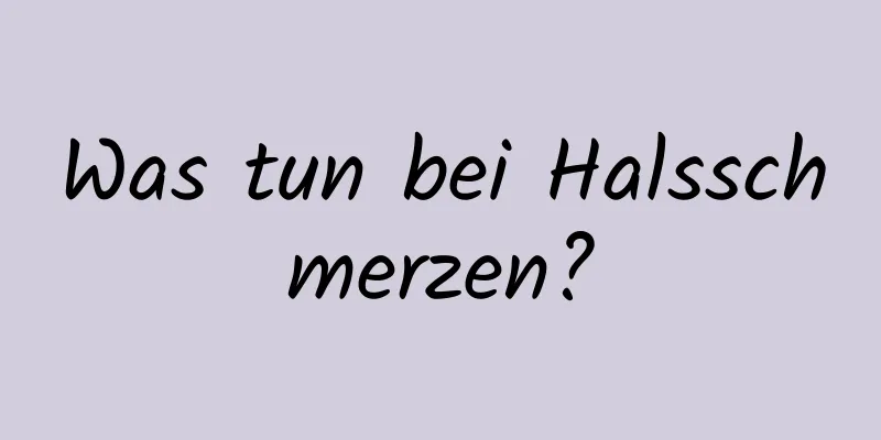 Was tun bei Halsschmerzen?