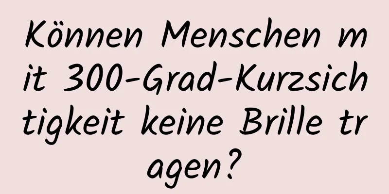 Können Menschen mit 300-Grad-Kurzsichtigkeit keine Brille tragen?