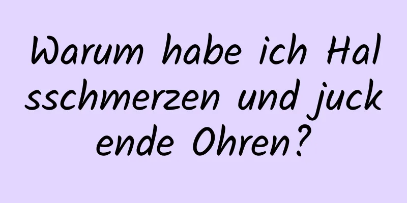 Warum habe ich Halsschmerzen und juckende Ohren?