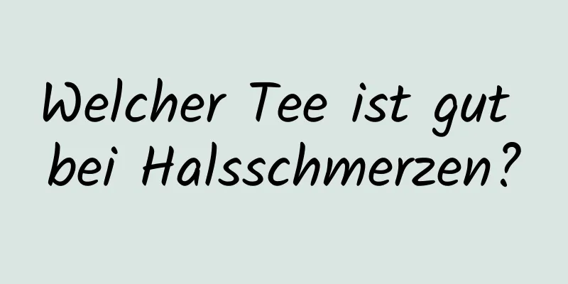 Welcher Tee ist gut bei Halsschmerzen?