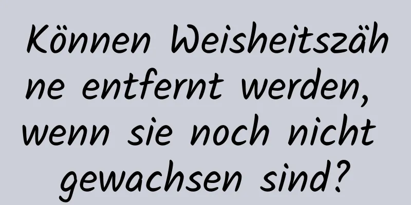 Können Weisheitszähne entfernt werden, wenn sie noch nicht gewachsen sind?