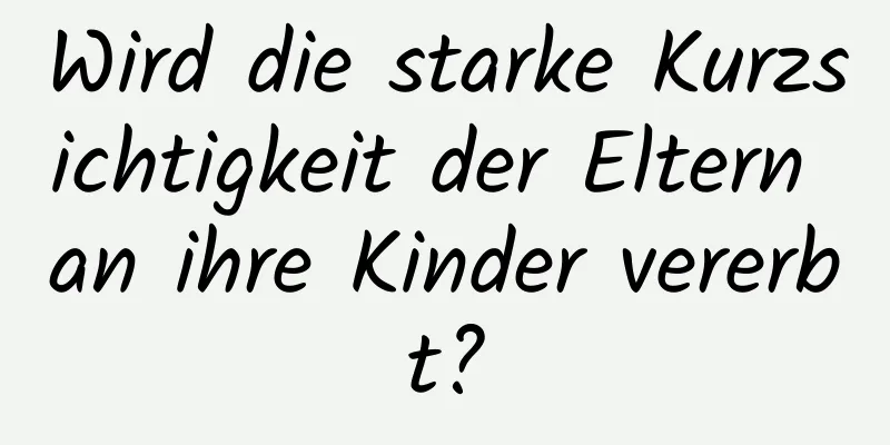 Wird die starke Kurzsichtigkeit der Eltern an ihre Kinder vererbt?