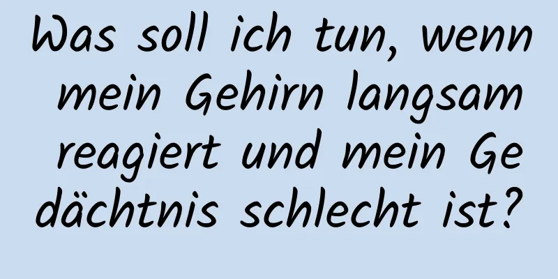Was soll ich tun, wenn mein Gehirn langsam reagiert und mein Gedächtnis schlecht ist?