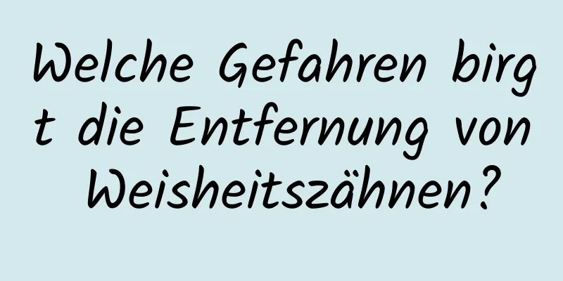 Welche Gefahren birgt die Entfernung von Weisheitszähnen?