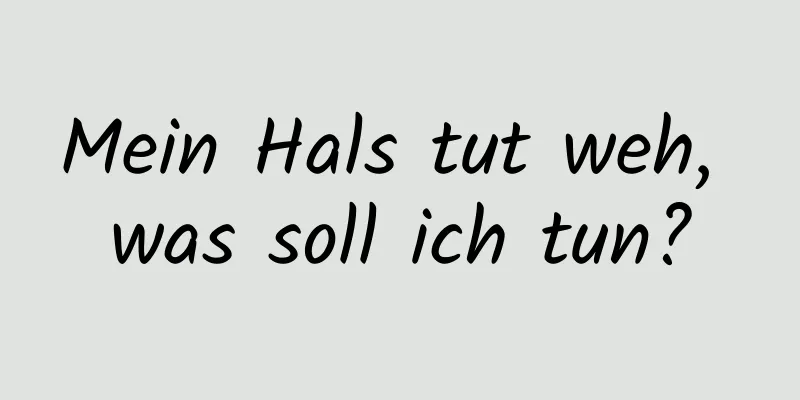 Mein Hals tut weh, was soll ich tun?