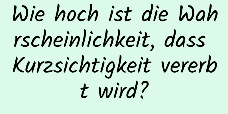 Wie hoch ist die Wahrscheinlichkeit, dass Kurzsichtigkeit vererbt wird?