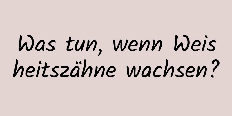 Was tun, wenn Weisheitszähne wachsen?