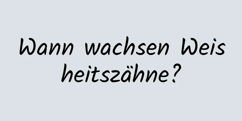 Wann wachsen Weisheitszähne?