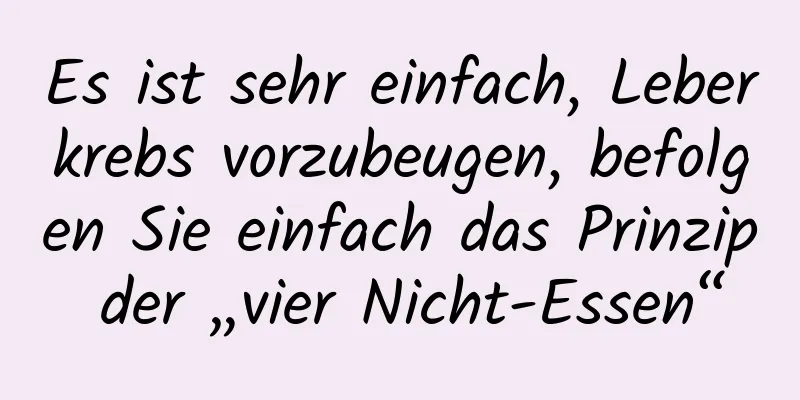 Es ist sehr einfach, Leberkrebs vorzubeugen, befolgen Sie einfach das Prinzip der „vier Nicht-Essen“
