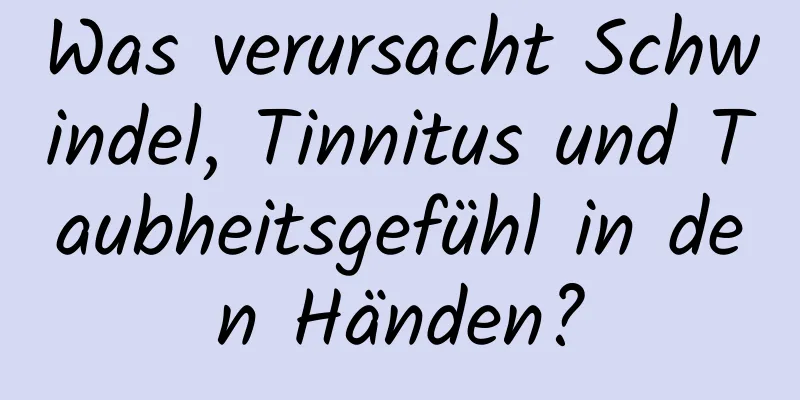 Was verursacht Schwindel, Tinnitus und Taubheitsgefühl in den Händen?