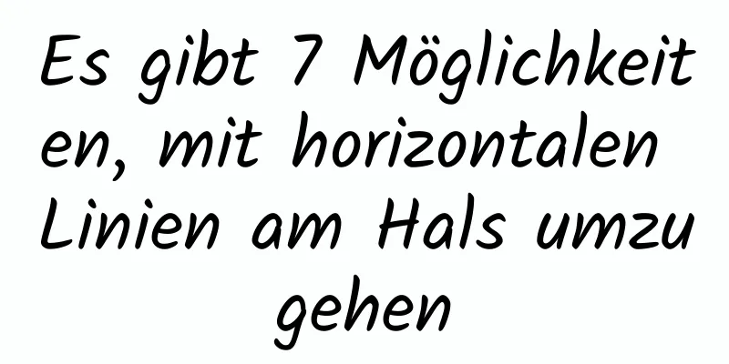 Es gibt 7 Möglichkeiten, mit horizontalen Linien am Hals umzugehen